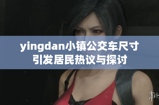 yingdan小镇公交车尺寸引发居民热议与探讨