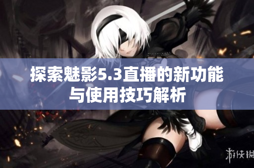 探索魅影5.3直播的新功能与使用技巧解析