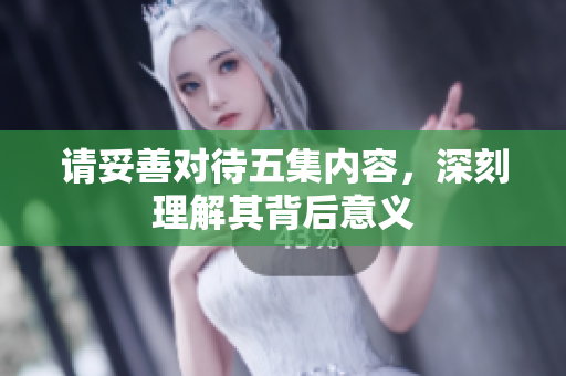 请妥善对待五集内容，深刻理解其背后意义