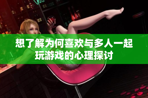 想了解为何喜欢与多人一起玩游戏的心理探讨