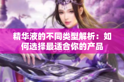精华液的不同类型解析：如何选择最适合你的产品