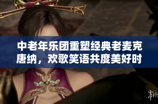 中老年乐团重塑经典老麦克唐纳，欢歌笑语共度美好时光
