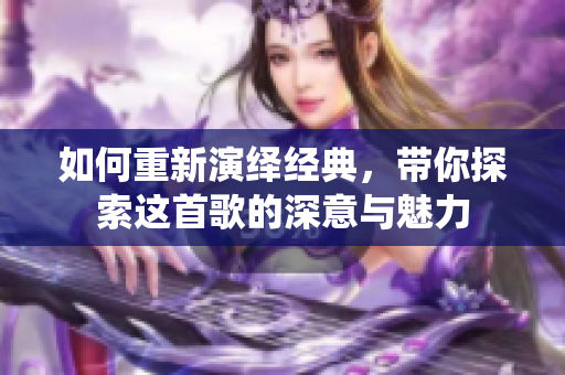 如何重新演绎经典，带你探索这首歌的深意与魅力