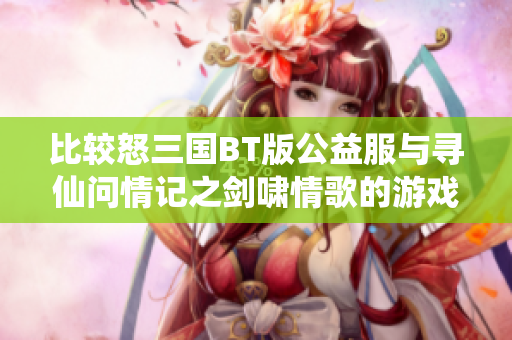 比较怒三国BT版公益服与寻仙问情记之剑啸情歌的游戏体验与乐趣