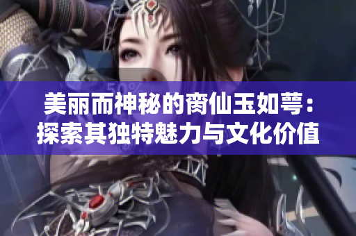 美丽而神秘的脔仙玉如萼：探索其独特魅力与文化价值