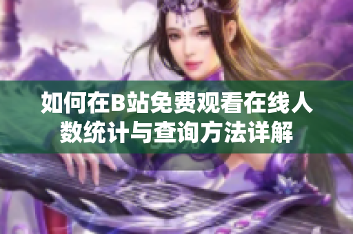 如何在B站免费观看在线人数统计与查询方法详解