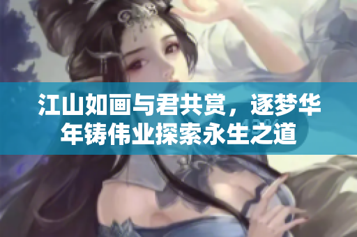 江山如画与君共赏，逐梦华年铸伟业探索永生之道