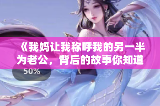 《我妈让我称呼我的另一半为老公，背后的故事你知道吗》