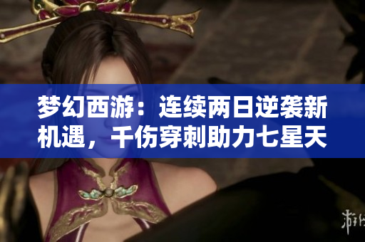 梦幻西游：连续两日逆袭新机遇，千伤穿刺助力七星天地重启