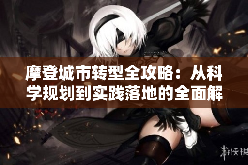 摩登城市转型全攻略：从科学规划到实践落地的全面解析