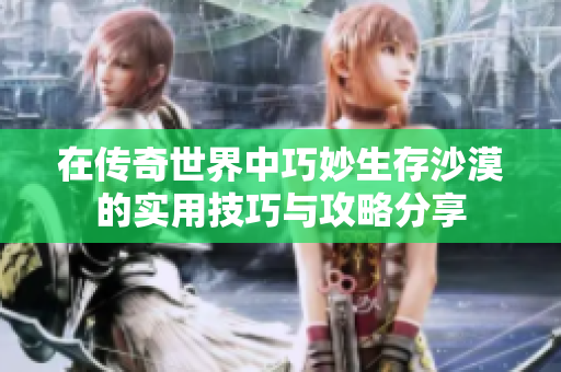 在传奇世界中巧妙生存沙漠的实用技巧与攻略分享