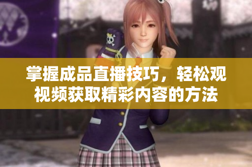 掌握成品直播技巧，轻松观视频获取精彩内容的方法