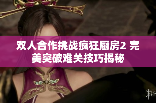 双人合作挑战疯狂厨房2 完美突破难关技巧揭秘