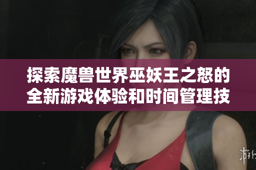 探索魔兽世界巫妖王之怒的全新游戏体验和时间管理技巧