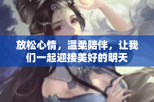 放松心情，温柔陪伴，让我们一起迎接美好的明天