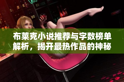 布莱克小说推荐与字数榜单解析，揭开最热作品的神秘面纱