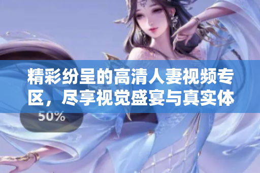 精彩纷呈的高清人妻视频专区，尽享视觉盛宴与真实体验
