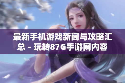 最新手机游戏新闻与攻略汇总 - 玩转87G手游网内容