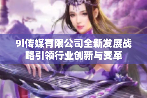9i传媒有限公司全新发展战略引领行业创新与变革