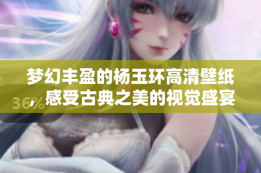 梦幻丰盈的杨玉环高清壁纸，感受古典之美的视觉盛宴