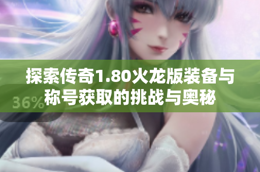 探索传奇1.80火龙版装备与称号获取的挑战与奥秘