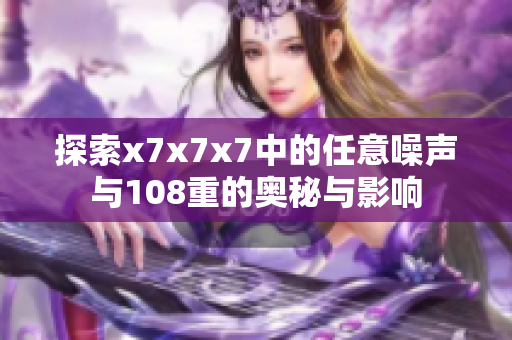 探索x7x7x7中的任意噪声与108重的奥秘与影响