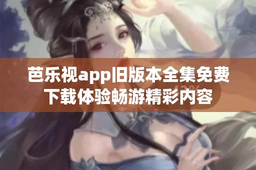 芭乐视app旧版本全集免费下载体验畅游精彩内容