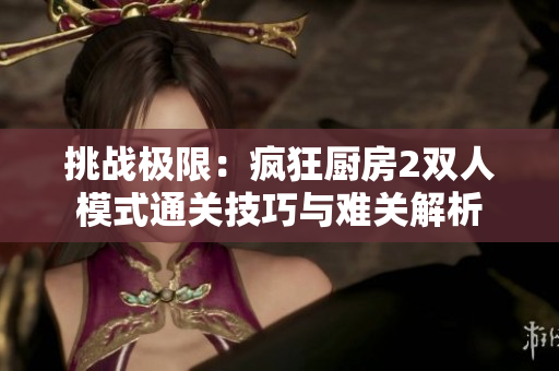挑战极限：疯狂厨房2双人模式通关技巧与难关解析