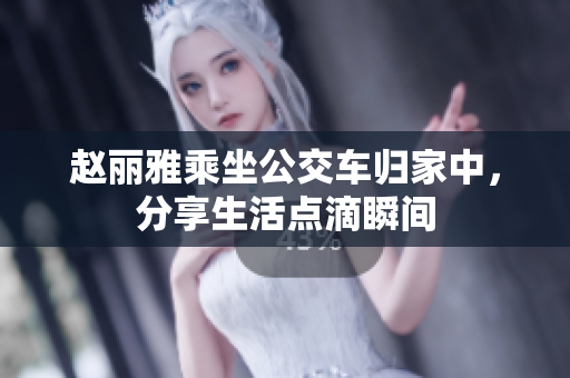 赵丽雅乘坐公交车归家中，分享生活点滴瞬间
