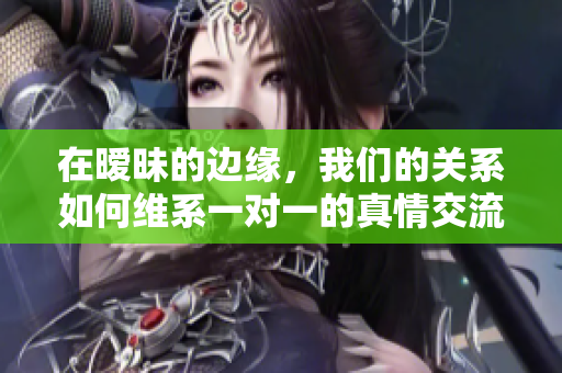 在暧昧的边缘，我们的关系如何维系一对一的真情交流