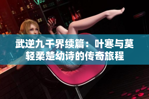 武逆九千界续篇：叶寒与莫轻柔楚幼诗的传奇旅程