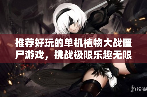 推荐好玩的单机植物大战僵尸游戏，挑战极限乐趣无限