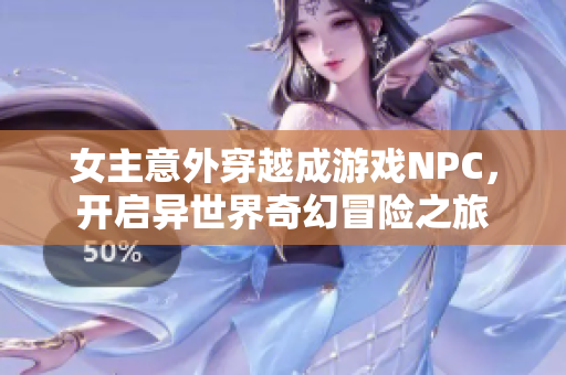 女主意外穿越成游戏NPC，开启异世界奇幻冒险之旅
