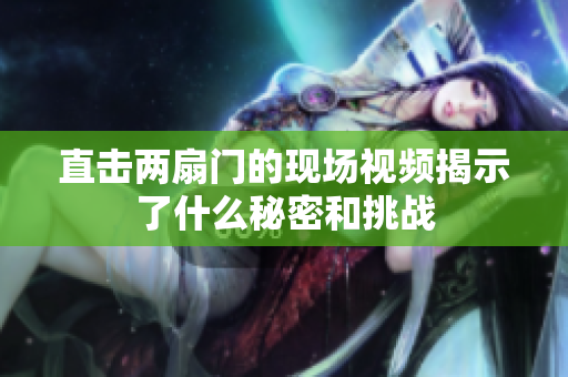直击两扇门的现场视频揭示了什么秘密和挑战