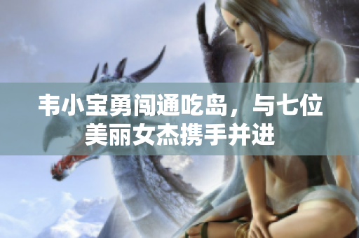 韦小宝勇闯通吃岛，与七位美丽女杰携手并进