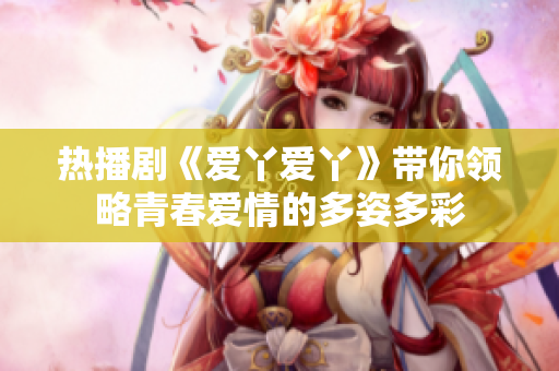 热播剧《爱丫爱丫》带你领略青春爱情的多姿多彩