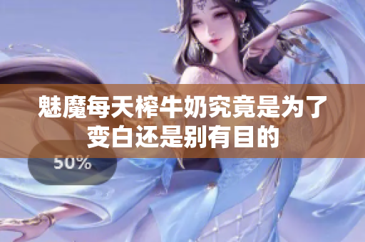 魅魔每天榨牛奶究竟是为了变白还是别有目的