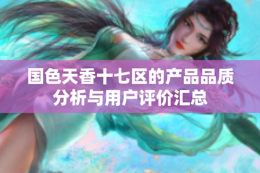 国色天香十七区的产品品质分析与用户评价汇总