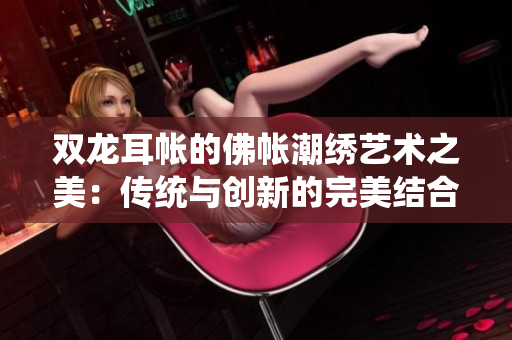 双龙耳帐的佛帐潮绣艺术之美：传统与创新的完美结合