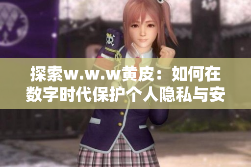 探索w.w.w黄皮：如何在数字时代保护个人隐私与安全