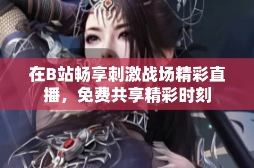 在B站畅享刺激战场精彩直播，免费共享精彩时刻