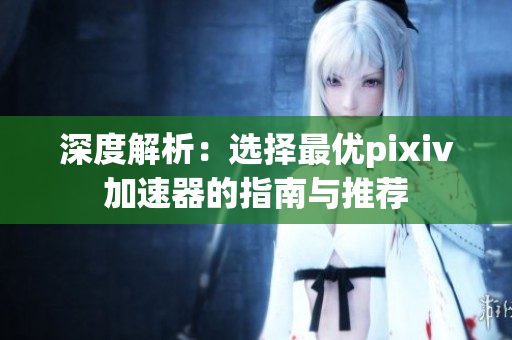 深度解析：选择最优pixiv加速器的指南与推荐