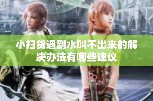 小扫货遇到水叫不出来的解决办法有哪些建议