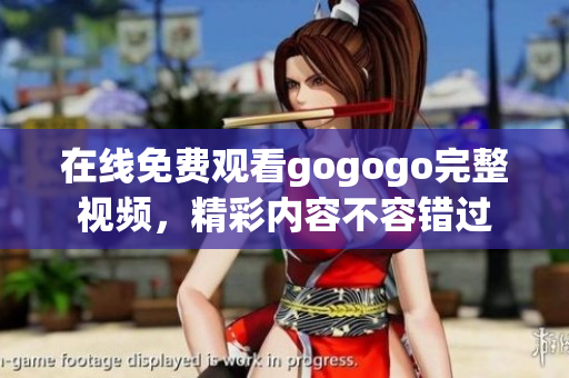 在线免费观看gogogo完整视频，精彩内容不容错过