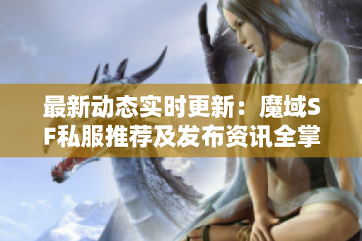 最新动态实时更新：魔域SF私服推荐及发布资讯全掌握