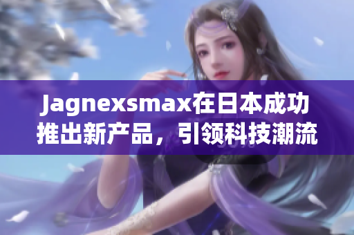 Jagnexsmax在日本成功推出新产品，引领科技潮流
