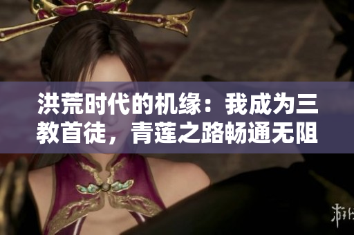 洪荒时代的机缘：我成为三教首徒，青莲之路畅通无阻