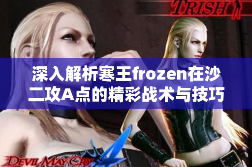 深入解析寒王frozen在沙二攻A点的精彩战术与技巧
