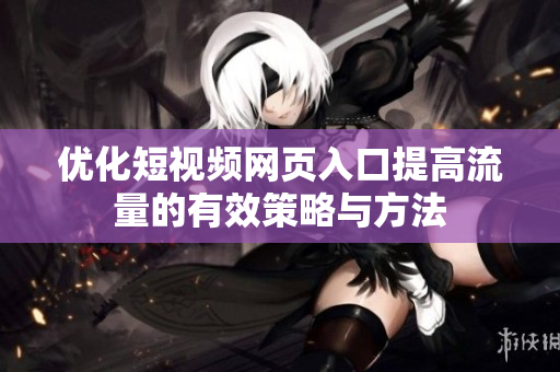 优化短视频网页入口提高流量的有效策略与方法