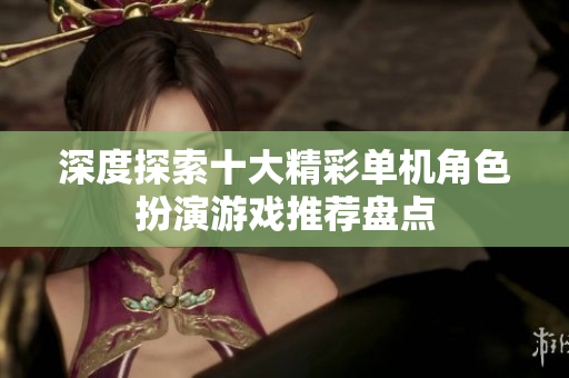 深度探索十大精彩单机角色扮演游戏推荐盘点